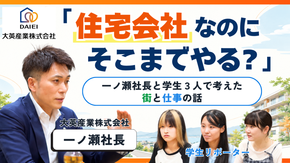 「住宅会社なのに、そこまでやる?」大英産業・一ノ瀬社長と学生 3 人で考えた、街と仕事の話。